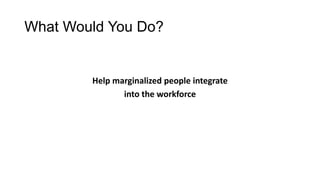 What Would You Do?

Help marginalized people integrate
into the workforce

 