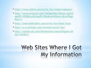 • http://www.arkive.org/arctic-fox/vulpes-lagopus/
• http://www.enature.com/fieldguides/detail.asp?sh
 apeID=1028&curGroupID=5&lgfromWhere=&curPage
 Num=1
• http://www.defenders.org/arctic-fox/basic-facts
• http://a-z-animals.com/animals/arctic-fox/
• http://school.eb.com/elementary/search?query=Ar
 ctic+fox&ct=
 