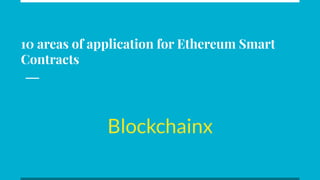 10 areas of application for Ethereum Smart
Contracts
Blockchainx
 