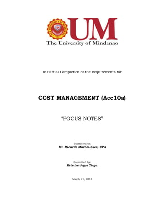 In Partial Completion of the Requirements for




COST MANAGEMENT (Acc10a)


           ―FOCUS NOTES‖



                  Submitted to:
          Mr. Ricardo Marcellones, CPA



                  Submitted by:
              Kristine Joyce Tinga



                  March 21, 2013
 