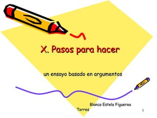   X. Pasos para hacer un ensayo basado en argumentos Blanca Estela Figueroa Torres 