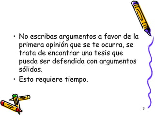 No escribas argumentos a favor de la primera opini ón que se te ocurra, se trata de encontrar una tesis que pueda ser defendida con argumentos sólidos. Esto requiere tiempo. 