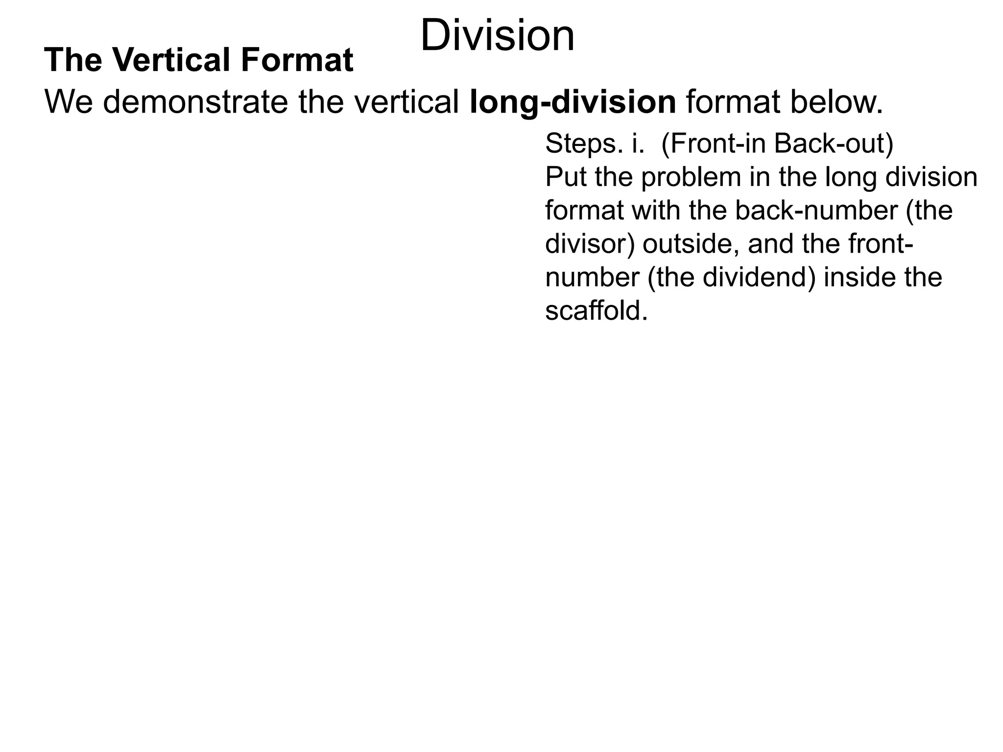 We demonstrate the vertical long-division format below.
The Vertical Format
Steps. i. (Front-in Back-out)
Put the problem in the long division
format with the back-number (the
divisor) outside, and the front-
number (the dividend) inside the
scaffold.
Division
 