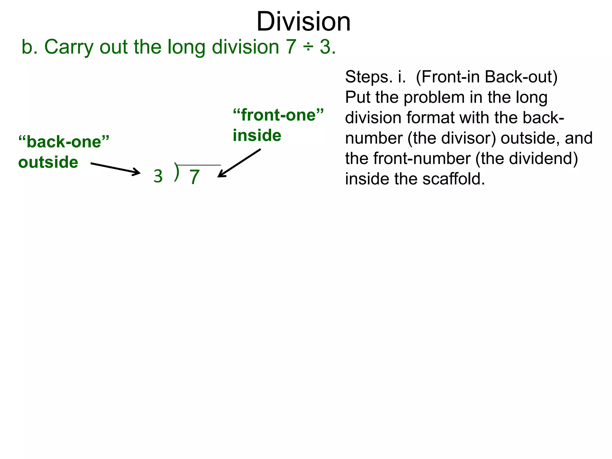 b. Carry out the long division 7 ÷ 3.
Steps. i. (Front-in Back-out)
Put the problem in the long
division format with the back-
number (the divisor) outside, and
the front-number (the dividend)
inside the scaffold.
“back-one”
outside
)3 7
“front-one”
inside
Division
 