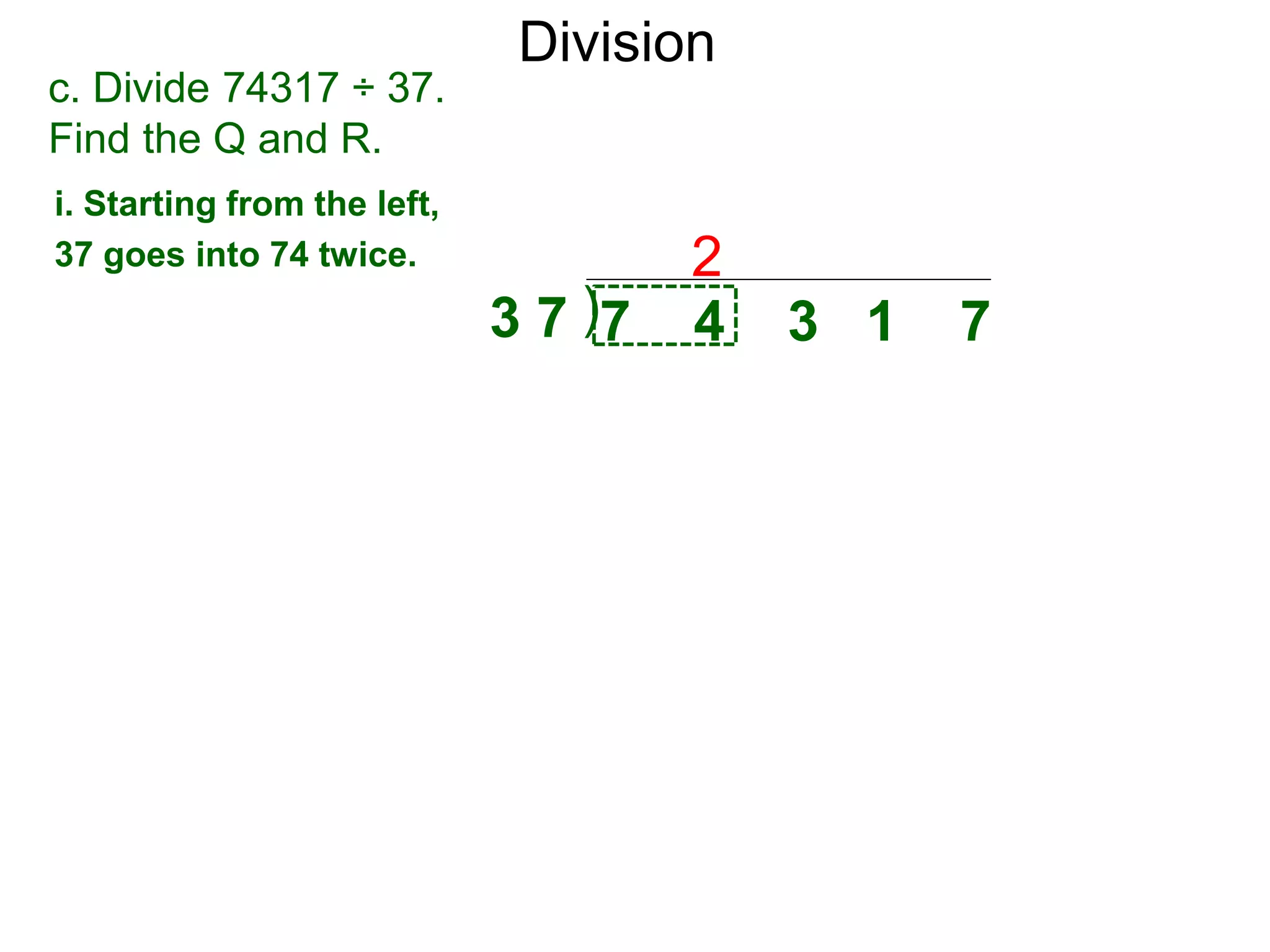 Division
)3 7 7 4 3 1 7
i. Starting from the left,
37 goes into 74 twice. 2
c. Divide 74317 ÷ 37.
Find the Q and R.
 