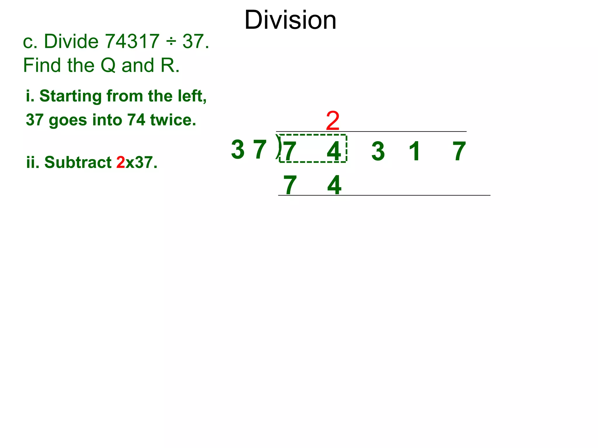 Division
)3 7 7 4 3 1 7
i. Starting from the left,
37 goes into 74 twice.
ii. Subtract 2x37.
2
c. Divide 74317 ÷ 37.
Find the Q and R.
7 4
 