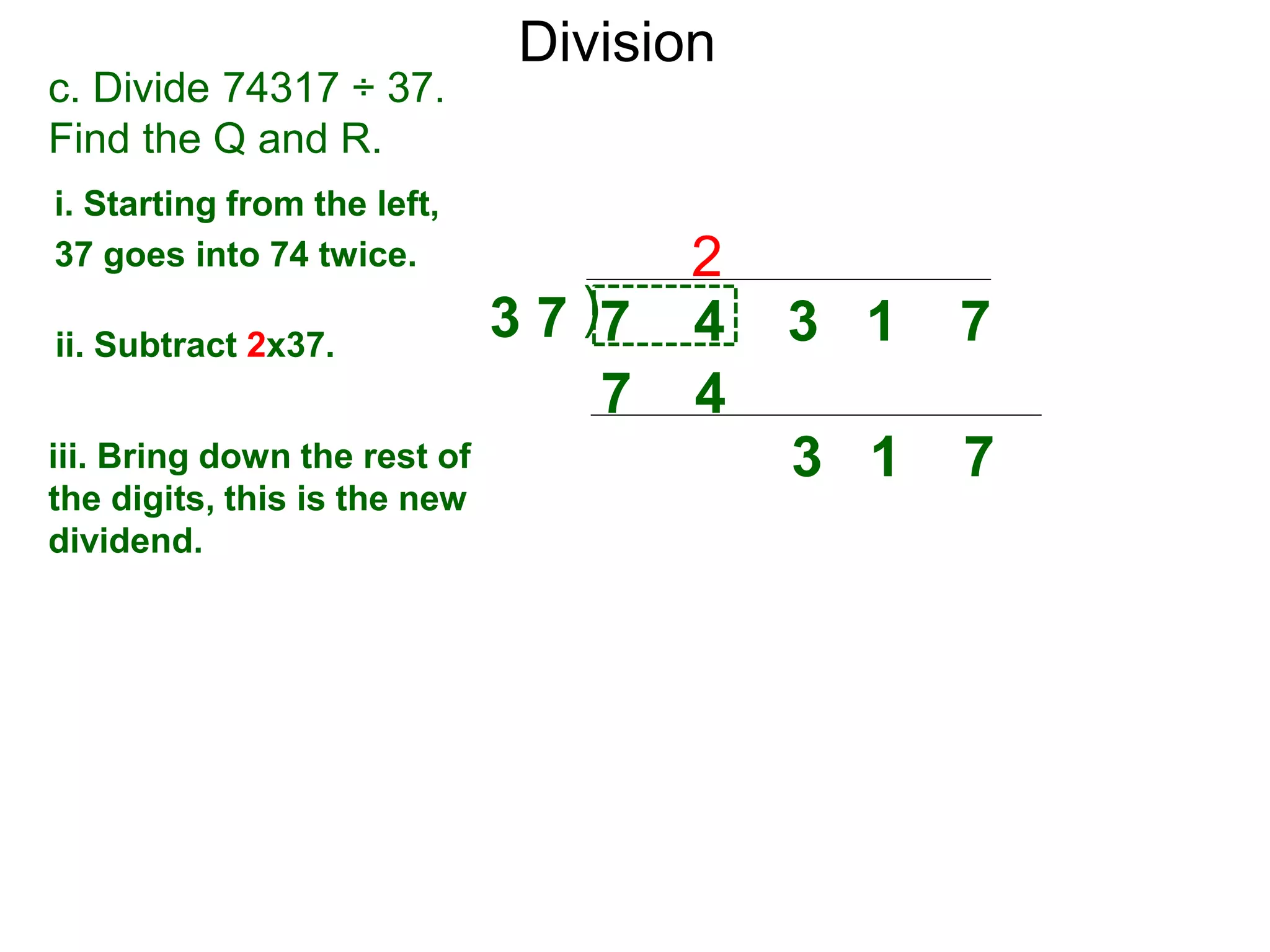 Division
)3 7 7 4 3 1 7
i. Starting from the left,
37 goes into 74 twice.
ii. Subtract 2x37.
3 1 7iii. Bring down the rest of
the digits, this is the new
dividend.
2
c. Divide 74317 ÷ 37.
Find the Q and R.
7 4
 