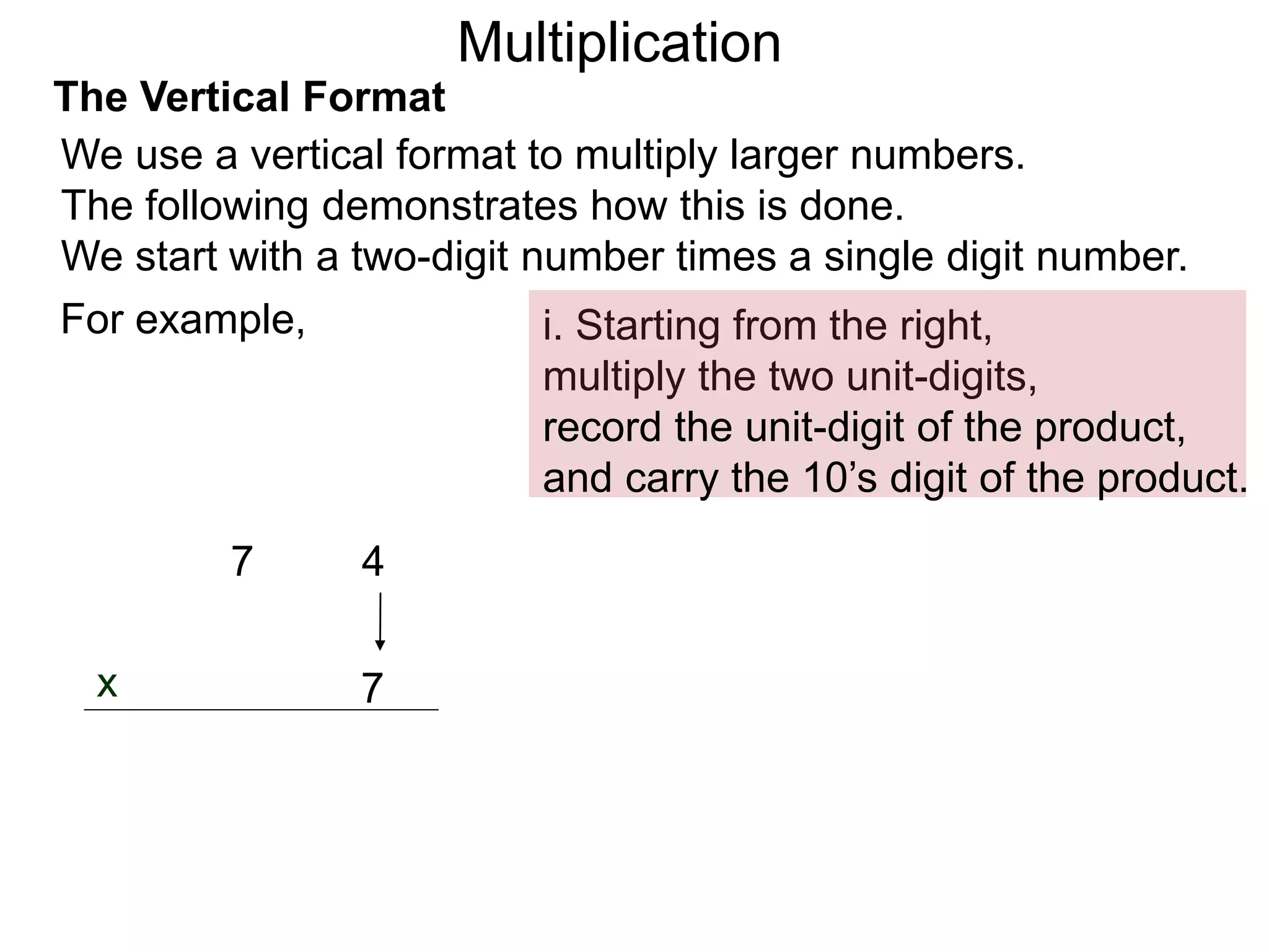 The Vertical Format
47
i. Starting from the right,
multiply the two unit-digits,
7x
For example,
We use a vertical format to multiply larger numbers.
The following demonstrates how this is done.
We start with a two-digit number times a single digit number.
record the unit-digit of the product,
and carry the 10’s digit of the product.
Multiplication
 