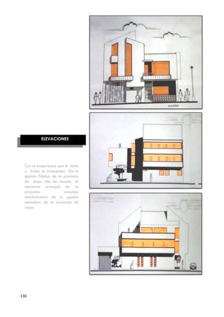 ELEVACIONES




  Con la experiencia que él tiene
  y Como un trabajador De la
  gestión Pública de la provincia
  de Jauja; Nos da conocer la
  elevación principal de su
  proyecto:             complejo
  administrativo de la gestión
  educativa de la provincia de
  Jauja.




136
 