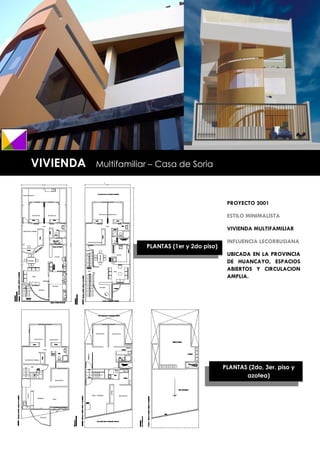 VIVIENDA   Multifamiliar – Casa de Soria



                                                   PROYECTO 2001

                                                   ESTILO MINIMALISTA

                                                   VIVIENDA MULTIFAMILIAR

                                                   INFLUENCIA LECORBUSIANA
                       PLANTAS (1er y 2do piso)
                                                   UBICADA EN LA PROVINCIA
                                                   DE HUANCAYO, ESPACIOS
                                                   ABIERTOS Y CIRCULACION
                                                   AMPLIA.




                                                  PLANTAS (2do, 3er. piso y
                                                         azotea)




176
 