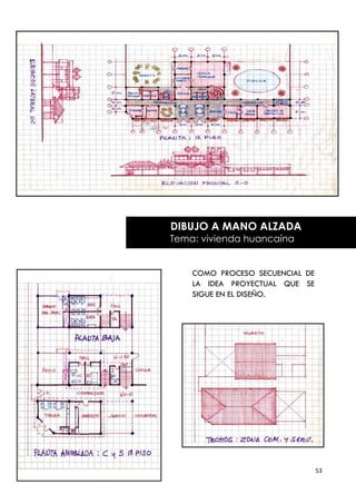 DIBUJO A MANO ALZADA
Tema: vivienda huancaína


    COMO PROCESO SECUENCIAL DE
    LA IDEA PROYECTUAL QUE SE
    SIGUE EN EL DISEÑO.




                                 53
 