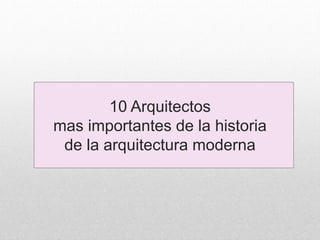 10 Arquitectos
mas importantes de la historia
de la arquitectura moderna
 