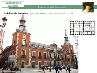 Arquitectura: España. Barroco austero
LA ARQUITECTURA Y
URBANISMO
La influencia herreriana . Juan Gómez de Mora . Cárcel de Corte Madrid. 1629-34
 