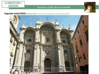 Arquitectura: España. Barroco ornamental
LA ARQUITECTURA Y
URBANISMO
Segunda mitad SXVII. Alonso Cano. Fachada de la Catedral de Granada 1667
 
