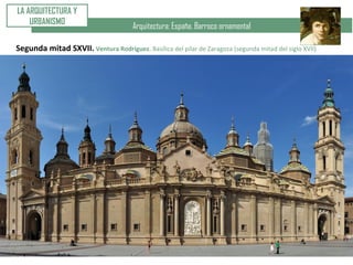 Arquitectura: España. Barroco ornamental
LA ARQUITECTURA Y
URBANISMO
Segunda mitad SXVII. Ventura Rodríguez. Basílica del pilar de Zaragoza (segunda mitad del siglo XVII)
 
