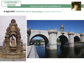 Arquitectura: España. Barroco hiperdecorativo
LA ARQUITECTURA Y
URBANISMO
El Siglo XVIII. Casticismo. Madrid. Pedro de Ribera. Puente de Toledo 1718-.32
 