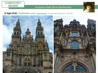 Arquitectura: España. Barroco hiperdecorativo
LA ARQUITECTURA Y
URBANISMO
El Siglo XVIII. Casticismo. Galicia. Casas Novoa. Fachada del Obradoiro. 1738-50
 