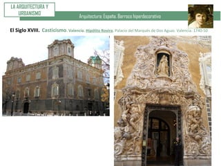 Arquitectura: España. Barroco hiperdecorativo
LA ARQUITECTURA Y
URBANISMO
El Siglo XVIII. Casticismo. Valencia. Hipólito Rovira. Palacio del Marqués de Dos Aguas. Valencia. 1740-50
 