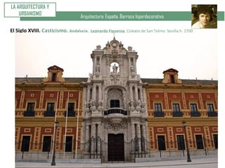 Arquitectura: España. Barroco hiperdecorativo
LA ARQUITECTURA Y
URBANISMO
El Siglo XVIII. Casticismo. Andalucía. Leonardo Figueroa. Colegio de San Telmo. Sevilla.h. 1700
 