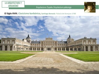 Arquitectura: España. Arquitectura palaciega
LA ARQUITECTURA Y
URBANISMO
El Siglo XVIII. Clasicismo borbónico. Santiago Bonavía. Palacio de Aranjuez 1748
 