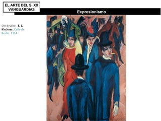 Die Brücke. E. L.
Kirchner. Calle de
Berlín. 1914
Expresionismo
EL ARTE DEL S. XX
VANGUARDIAS
 