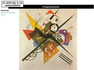  El Expresionismo
EL ARTE DEL S. XX
VANGUARDIAS
Kandinsky.
Lírica sobre blanco.
1923
 