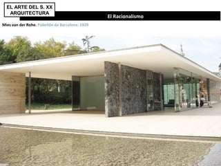 El Racionalismo
Mies van der Rohe. Pabellón de Barcelona. 1929
EL ARTE DEL S. XX
ARQUITECTURA
 