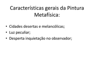Características gerais da Pintura
             Metafísica:
• Cidades desertas e melancólicas;
• Luz peculiar;
• Desperta inquietação no observador;
 