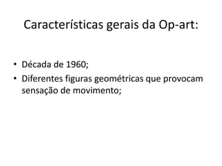 Características gerais da Op-art:

• Década de 1960;
• Diferentes figuras geométricas que provocam
  sensação de movimento;
 