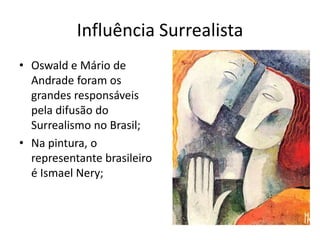 Influência Surrealista
• Oswald e Mário de
  Andrade foram os
  grandes responsáveis
  pela difusão do
  Surrealismo no Brasil;
• Na pintura, o
  representante brasileiro
  é Ismael Nery;
 