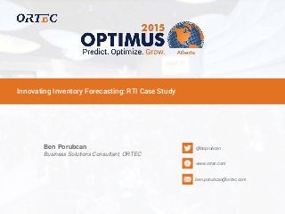 Innovating Inventory Forecasting: RTI Case Study
Ben Porubcan
Business Solutions Consultant, ORTEC
@boprubcan
www.ortec.com
ben.porubcan@ortec.com
 