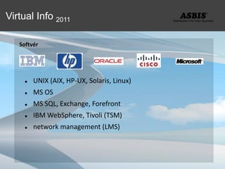 Virtual Info 2011

   Softvér




        UNIX (AIX, HP-UX, Solaris, Linux)
        MS OS
        MS SQL, Exchange, Forefront
        IBM WebSphere, Tivoli (TSM)
        network management (LMS)
 