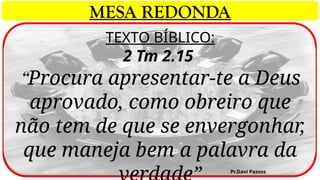 TEXTO BÍBLICO:
2 Tm 2.15
“Procura apresentar-te a Deus
aprovado, como obreiro que
não tem de que se envergonhar,
que maneja bem a palavra da
Pr.Davi Passos
MESA REDONDA