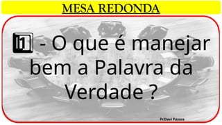 - O que é manejar
1 ️
1️⃣
bem a Palavra da
Verdade ?
Pr.Davi Passos
MESA REDONDA