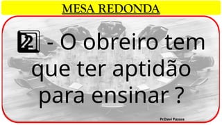 - O obreiro tem
2 ️
2️⃣
que ter aptidão
para ensinar ?
Pr.Davi Passos
MESA REDONDA