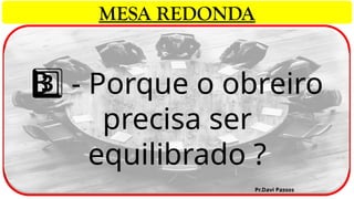 - Porque o obreiro
3 ️
3️⃣
precisa ser
equilibrado ?
Pr.Davi Passos
MESA REDONDA