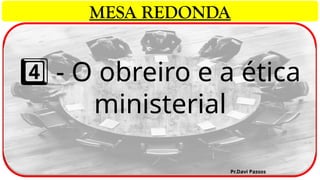 - O obreiro e a ética
4️⃣
ministerial
Pr.Davi Passos
MESA REDONDA