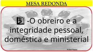 -O obreiro e a
5 ️
5️⃣
integridade pessoal,
doméstica e ministerial
Pr.Davi Passos
MESA REDONDA