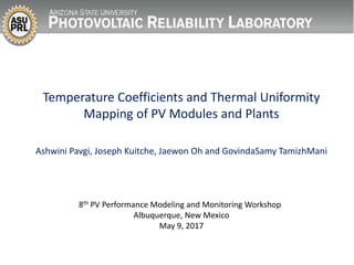 Temperature Coefficients and Thermal Uniformity
Mapping of PV Modules and Plants
Ashwini Pavgi, Joseph Kuitche, Jaewon Oh and GovindaSamy TamizhMani
8th PV Performance Modeling and Monitoring Workshop
Albuquerque, New Mexico
May 9, 2017
 