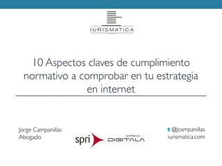 Jorge Campanillas
Abogado
t @jcampanillas
iurismatica.com
10 Aspectos claves de cumplimiento
normativo a comprobar en tu estrategia
en internet
 