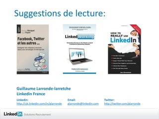 Suggestions de lecture:




Guillaume Larronde-larretche
Linkedin France
Linkedin:                             Email:                   Twitter:
http://uk.linkedin.com/in/glarronde   glarronde@linkedin.com   http://twitter.com/glarronde


     Solutions Recrutement
 