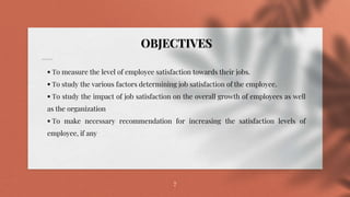 7
 To measure the level of employee satisfaction towards their jobs.
 To study the various factors determining job satisfaction of the employee.
 To study the impact of job satisfaction on the overall growth of employees as well
as the organization
 To make necessary recommendation for increasing the satisfaction levels of
employee, if any
OBJECTIVES
 
