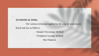9
STATISTICAL TOOL:
The various technique applied in the case of analysis are
listed and are as follows:
• Simple Percentage Method
• Weighted Average Method
•Bar Diagram
 