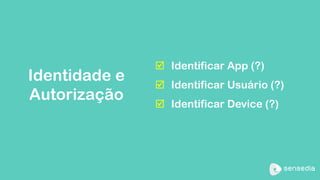 þ Identificar App (?) 
þ Identificar Usuário (?) 
þ Identificar Device (?) 
Identidade e 
Autorização 
 