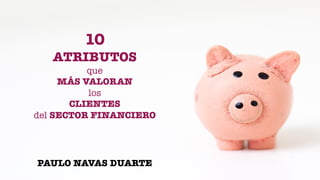 10
ATRIBUTOS
que
MÁS VALORAN
los
CLIENTES
del SECTOR FINANCIERO
PAULO NAVAS DUARTE
 