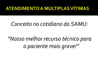 Conceito no cotidiano do SAMU:
“Nosso melhor recurso técnico para
o paciente mais grave!”
 