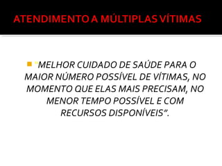  “MELHOR CUIDADO DE SAÚDE PARA O
MAIOR NÚMERO POSSÍVEL DE VÍTIMAS, NO
MOMENTO QUE ELAS MAIS PRECISAM, NO
MENOR TEMPO POSSÍVEL E COM
RECURSOS DISPONÍVEIS”.
 