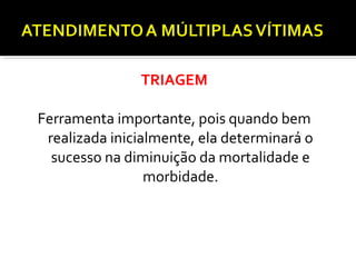 TRIAGEM
Ferramenta importante, pois quando bem
realizada inicialmente, ela determinará o
sucesso na diminuição da mortalidade e
morbidade.
 