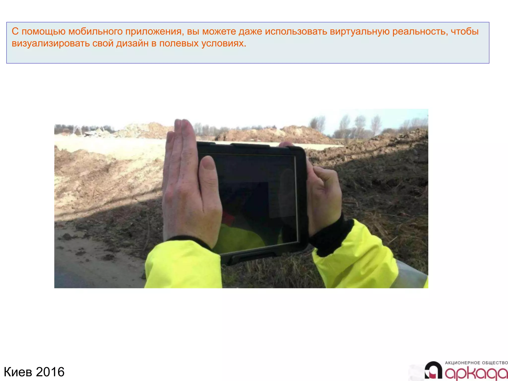 Киев 2016
С помощью мобильного приложения, вы можете даже использовать виртуальную реальность, чтобы
визуализировать свой дизайн в полевых условиях.
 