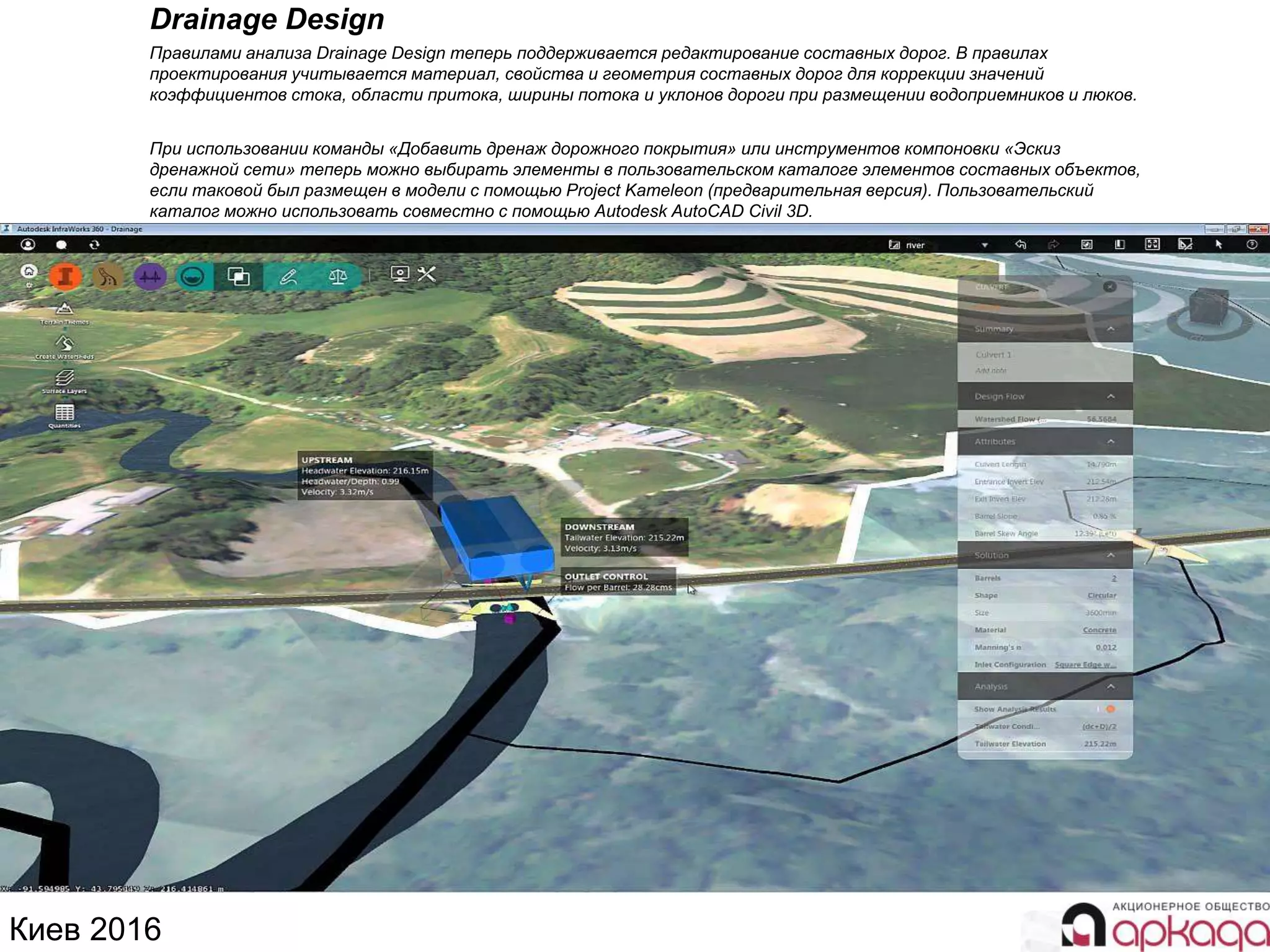 Киев 2016
Drainage Design
Правилами анализа Drainage Design теперь поддерживается редактирование составных дорог. В правилах
проектирования учитывается материал, свойства и геометрия составных дорог для коррекции значений
коэффициентов стока, области притока, ширины потока и уклонов дороги при размещении водоприемников и люков.
При использовании команды «Добавить дренаж дорожного покрытия» или инструментов компоновки «Эскиз
дренажной сети» теперь можно выбирать элементы в пользовательском каталоге элементов составных объектов,
если таковой был размещен в модели с помощью Project Kameleon (предварительная версия). Пользовательский
каталог можно использовать совместно с помощью Autodesk AutoCAD Civil 3D.
 